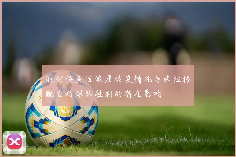 独行侠关注浓眉恢复情况与弗拉格配合对球队胜利的潜在影响