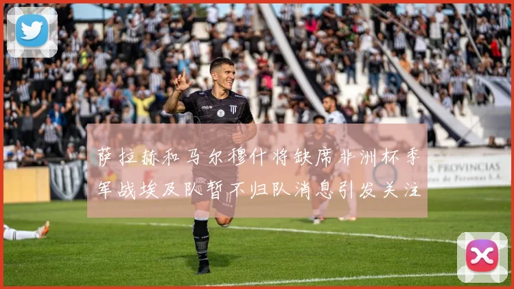 萨拉赫和马尔穆什将缺席非洲杯季军战埃及队暂不归队消息引发关注
