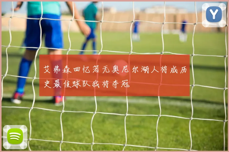 艾弗森回忆若无奥尼尔湖人将成历史最佳球队我将夺冠