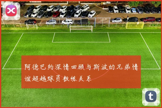 阿德巴约深情回顾与斯波的兄弟情谊超越球员教练关系