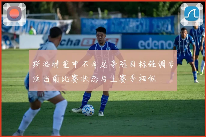 斯洛特重申不考虑争冠目标强调专注当前比赛状态与上赛季相似