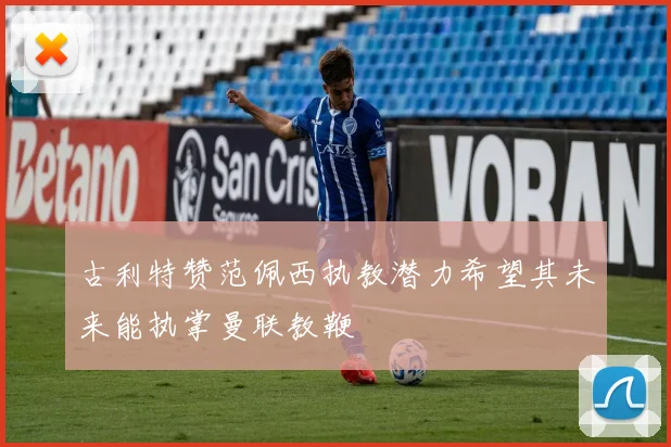 古利特赞范佩西执教潜力希望其未来能执掌曼联教鞭