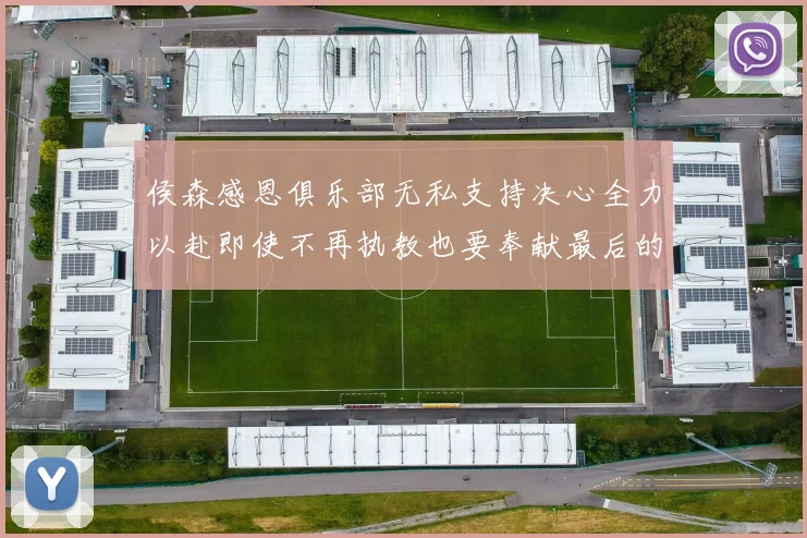 侯森感恩俱乐部无私支持决心全力以赴即使不再执教也要奉献最后的热情