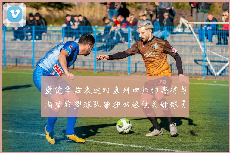 爱德华兹表达对康利回归的期待与渴望希望球队能迎回这位关键球员