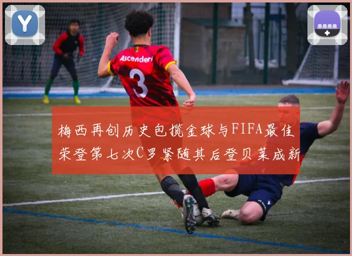 梅西再创历史包揽金球与FIFA最佳荣登第七次C罗紧随其后登贝莱成新星