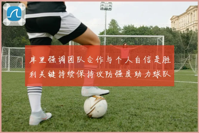 库里强调团队合作与个人自信是胜利关键持续保持攻防强度助力球队成功