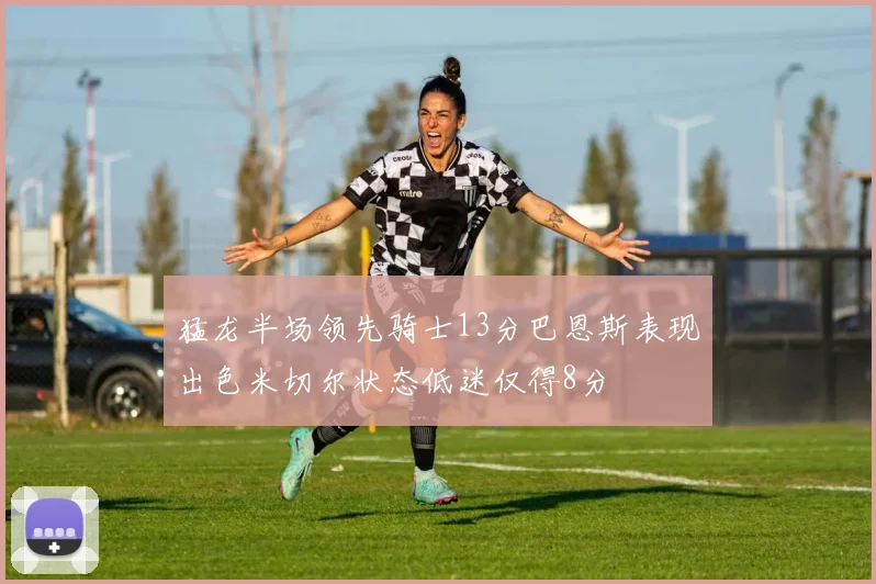 猛龙半场领先骑士13分巴恩斯表现出色米切尔状态低迷仅得8分