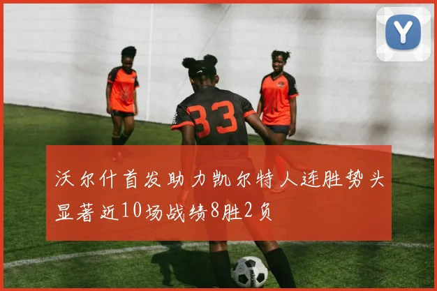 沃尔什首发助力凯尔特人连胜势头显著近10场战绩8胜2负