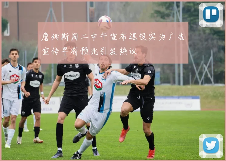 詹姆斯周二中午宣布退役实为广告宣传早有预兆引发热议