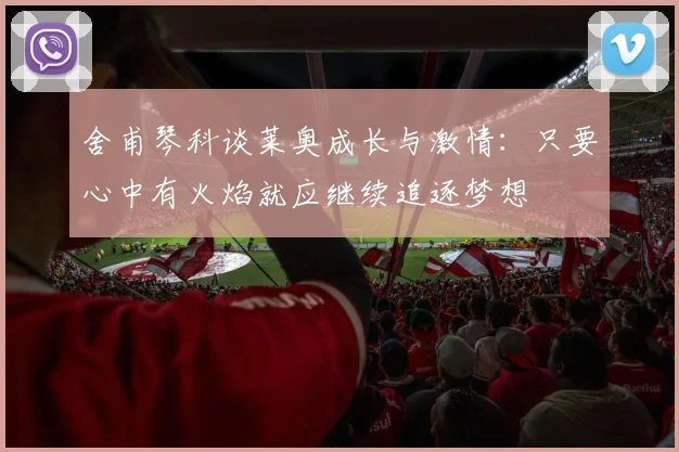 舍甫琴科谈莱奥成长与激情：只要心中有火焰就应继续追逐梦想