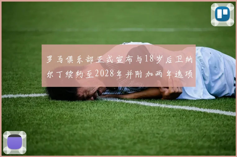 罗马俱乐部正式宣布与18岁后卫纳尔丁续约至2028年并附加两年选项