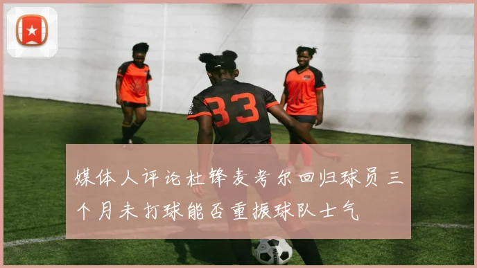 媒体人评论杜锋麦考尔回归球员三个月未打球能否重振球队士气