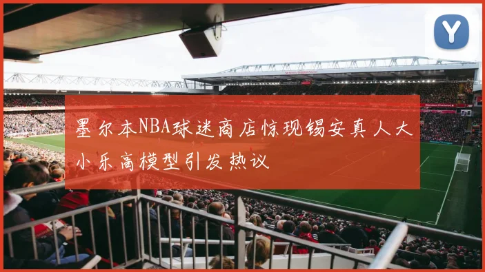 墨尔本NBA球迷商店惊现锡安真人大小乐高模型引发热议