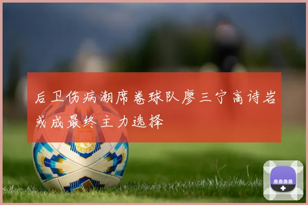 后卫伤病潮席卷球队廖三宁高诗岩或成最终主力选择