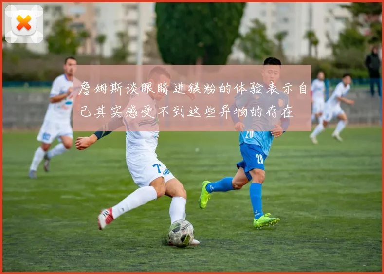 詹姆斯谈眼睛进镁粉的体验表示自己其实感受不到这些异物的存在