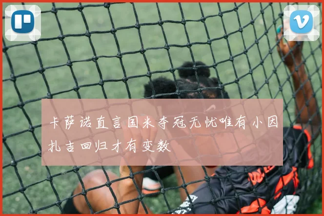 卡萨诺直言国米夺冠无忧唯有小因扎吉回归才有变数