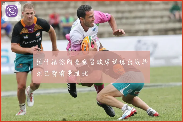 拉什福德因重感冒缺席训练出战毕尔巴鄂前景堪忧