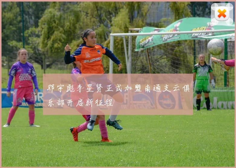 邓宇彪李星贤正式加盟南通支云俱乐部开启新征程