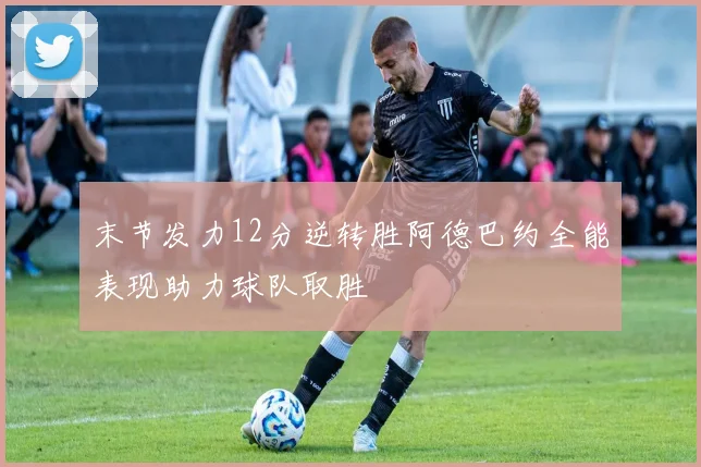 末节发力12分逆转胜阿德巴约全能表现助力球队取胜