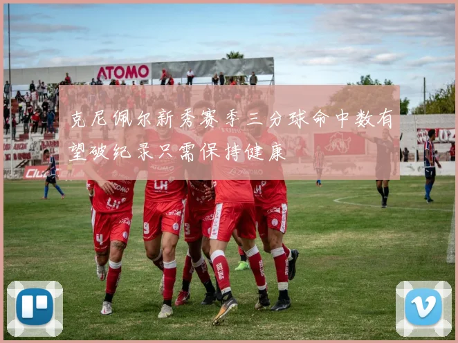 克尼佩尔新秀赛季三分球命中数有望破纪录只需保持健康