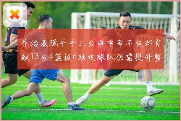 乔治表现平平三分命中率不佳却贡献15分4篮板6助攻球队仍需提升整体状态