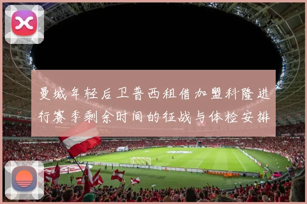 曼城年轻后卫普西租借加盟科隆进行赛季剩余时间的征战与体检安排