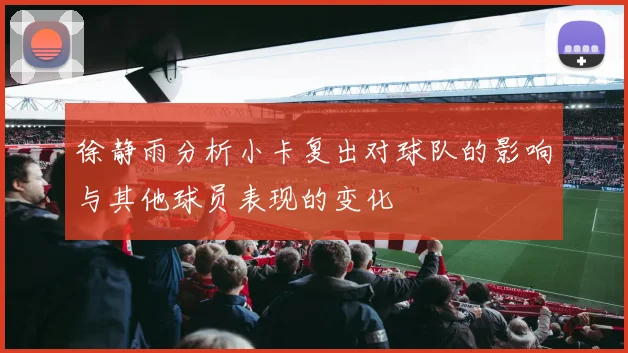 徐静雨分析小卡复出对球队的影响与其他球员表现的变化