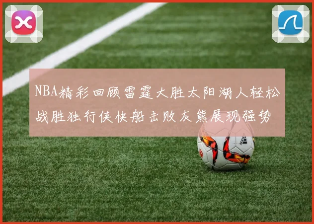 NBA精彩回顾雷霆大胜太阳湖人轻松战胜独行侠快船击败灰熊展现强势表现