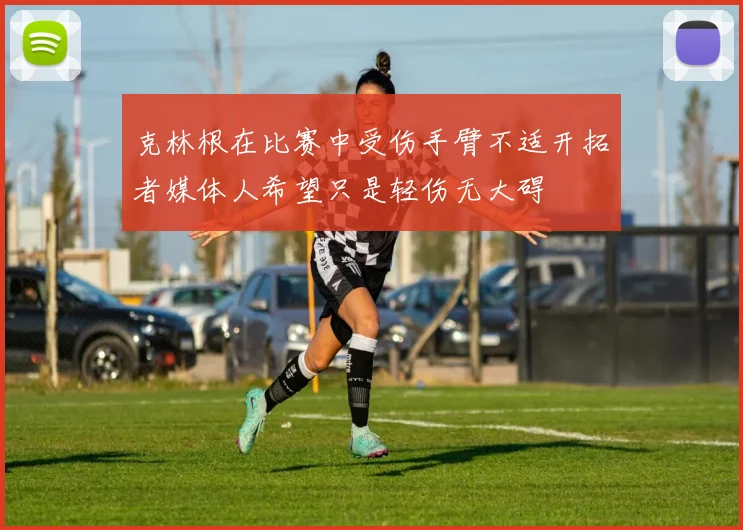 克林根在比赛中受伤手臂不适开拓者媒体人希望只是轻伤无大碍