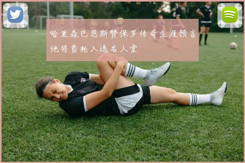 哈里森巴恩斯赞保罗传奇生涯预言他将首轮入选名人堂