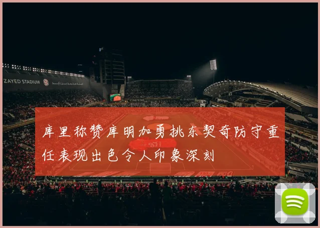 库里称赞库明加勇挑东契奇防守重任表现出色令人印象深刻