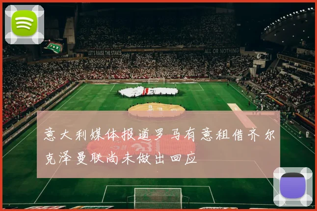 意大利媒体报道罗马有意租借齐尔克泽曼联尚未做出回应