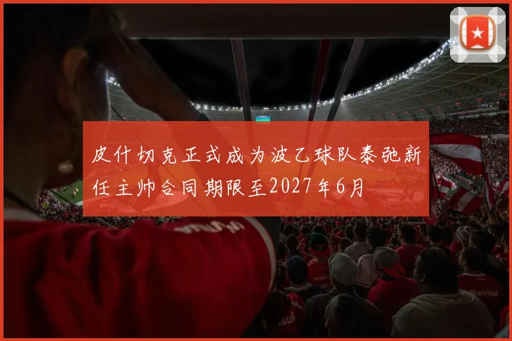 皮什切克正式成为波乙球队泰弛新任主帅合同期限至2027年6月