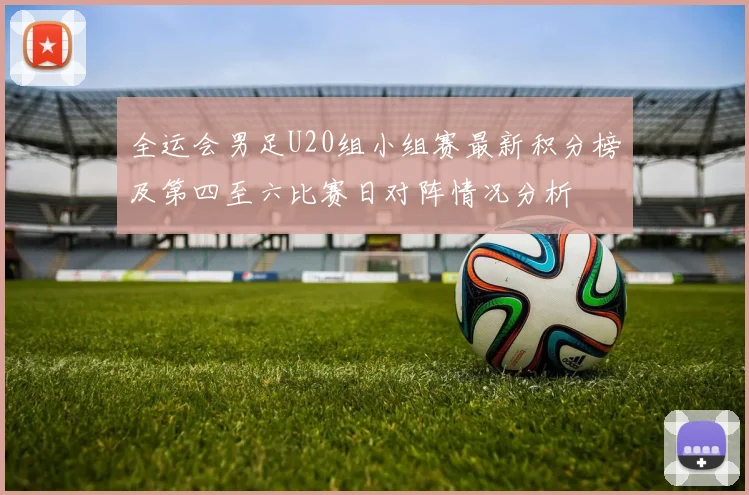 全运会男足U20组小组赛最新积分榜及第四至六比赛日对阵情况分析