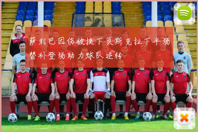 萨利巴因伤被换下莫斯克拉下半场替补登场助力球队逆转