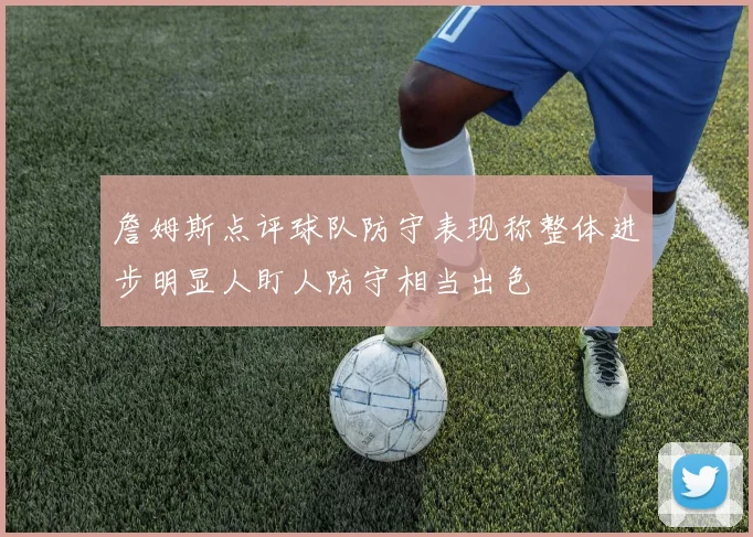 詹姆斯点评球队防守表现称整体进步明显人盯人防守相当出色