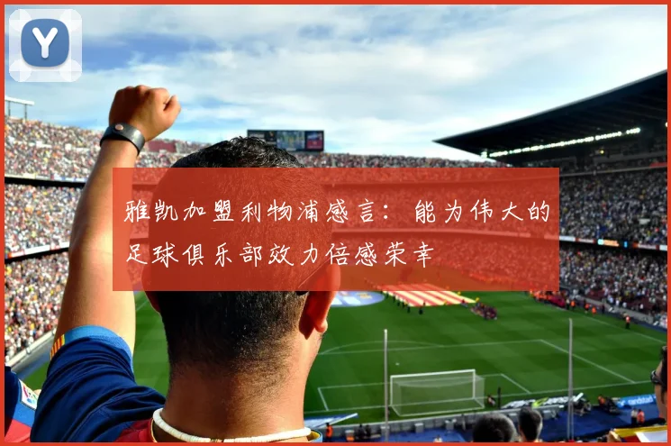 雅凯加盟利物浦感言：能为伟大的足球俱乐部效力倍感荣幸