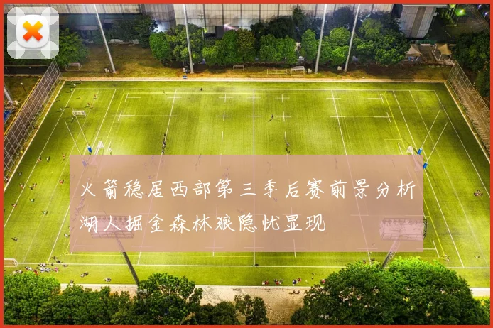 火箭稳居西部第三季后赛前景分析湖人掘金森林狼隐忧显现