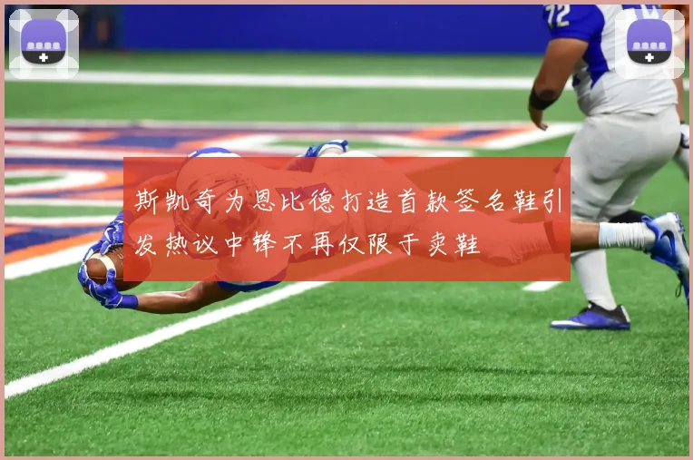 斯凯奇为恩比德打造首款签名鞋引发热议中锋不再仅限于卖鞋