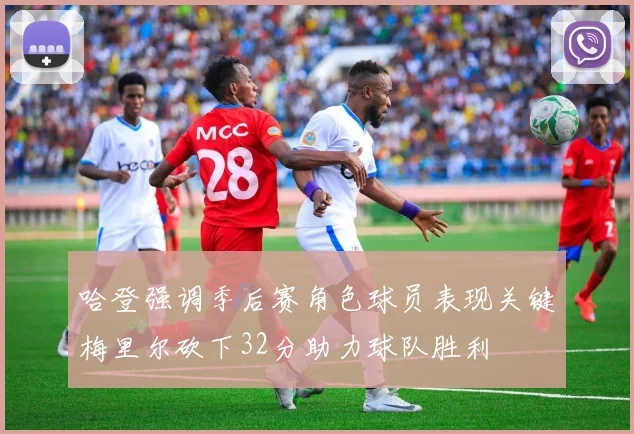 哈登强调季后赛角色球员表现关键梅里尔砍下32分助力球队胜利