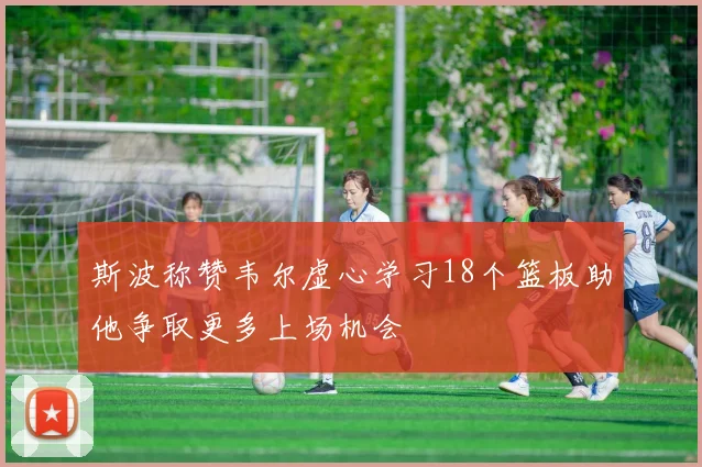 斯波称赞韦尔虚心学习18个篮板助他争取更多上场机会
