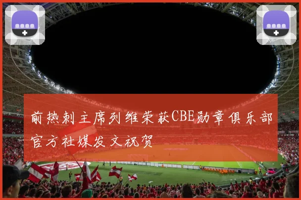 前热刺主席列维荣获CBE勋章俱乐部官方社媒发文祝贺