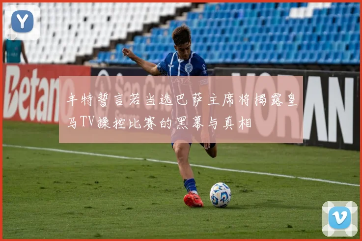 丰特誓言若当选巴萨主席将揭露皇马TV操控比赛的黑幕与真相