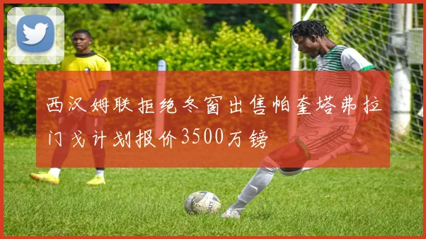 西汉姆联拒绝冬窗出售帕奎塔弗拉门戈计划报价3500万镑