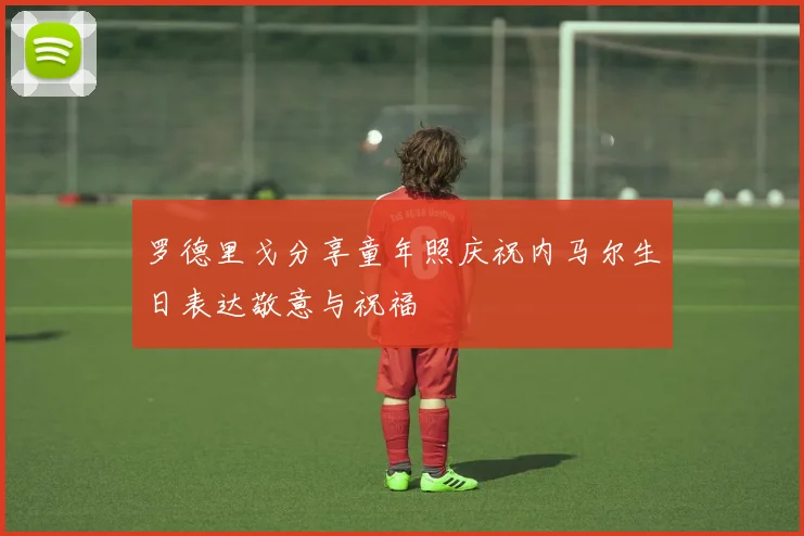 罗德里戈分享童年照庆祝内马尔生日表达敬意与祝福