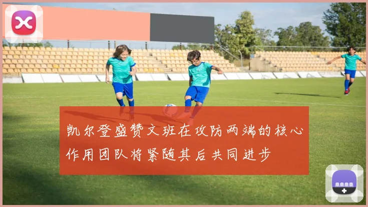 凯尔登盛赞文班在攻防两端的核心作用团队将紧随其后共同进步